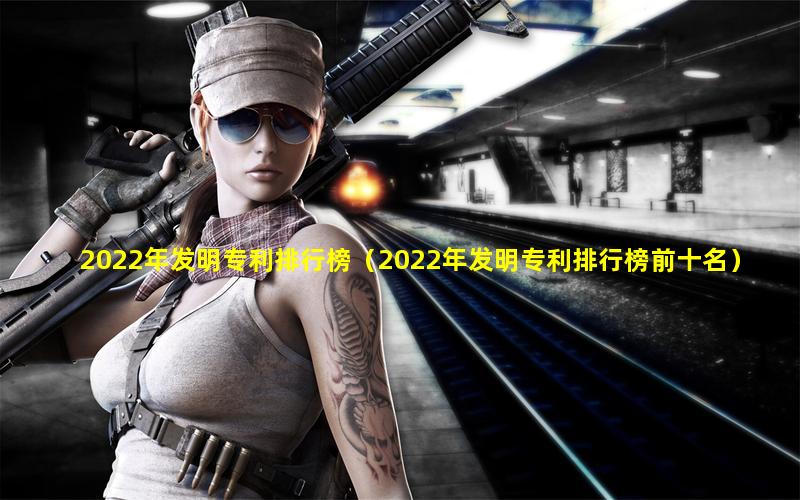 2022年发明专利排行榜（2022年发明专利排行榜前十名）