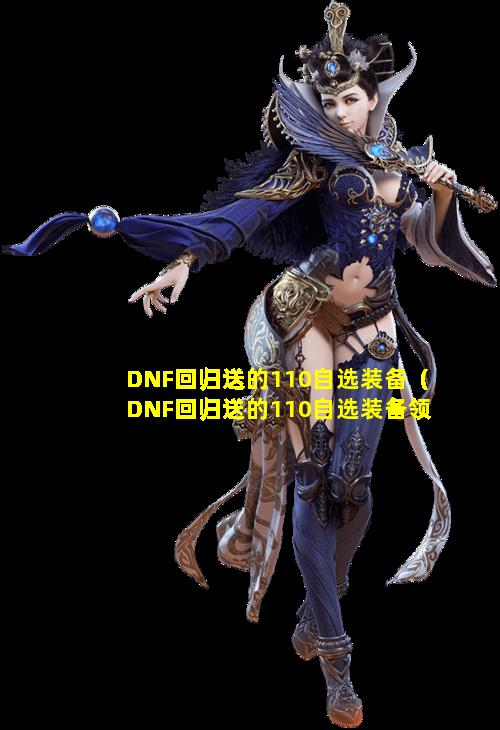 DNF回归送的110自选装备（DNF回归送的110自选装备领取了还有吗）