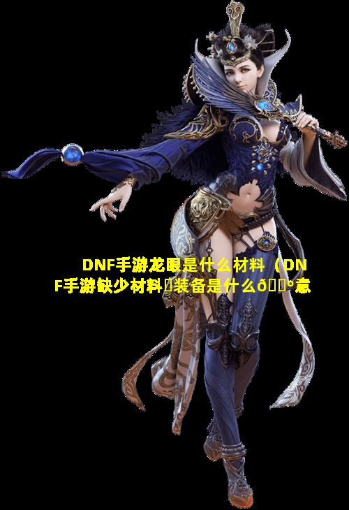 DNF手游龙眼是什么材料（DNF手游缺少材料☘装备是什么🌺意思）