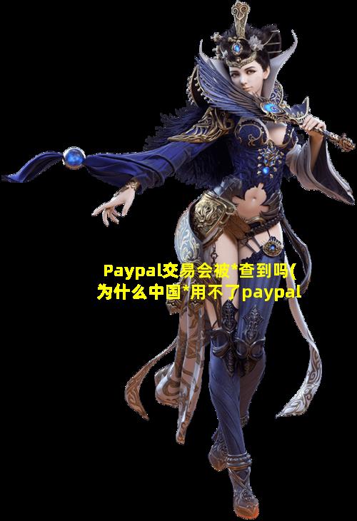 Paypal交易会被*查到吗(为什么中国*用不了paypal)