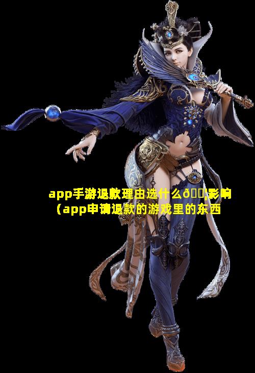 app手游退款理由选什么🐦影响（app申请退款的游戏里的东西还有吗）