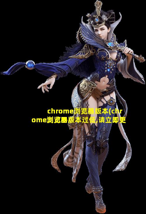 chrome浏览器版本(chrome浏览器版本过低,请立即更新是中*吗)