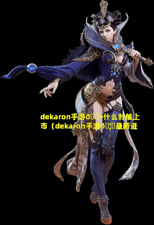 dekaron手游🐬什么时候上市（dekaron手游🦄最新进展）