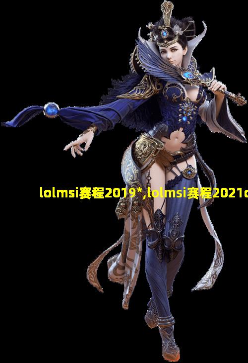 lolmsi赛程2019*,lolmsi赛程2021dkrng