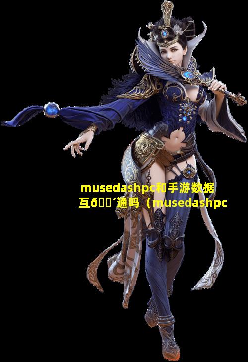 musedashpc和手游数据互🐴通吗（musedashpc和手游有什🐺么区别）