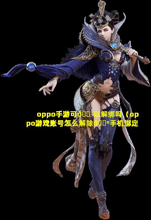 oppo手游可🌴以解绑吗（oppo游戏账号怎么解除🐺手机绑定）