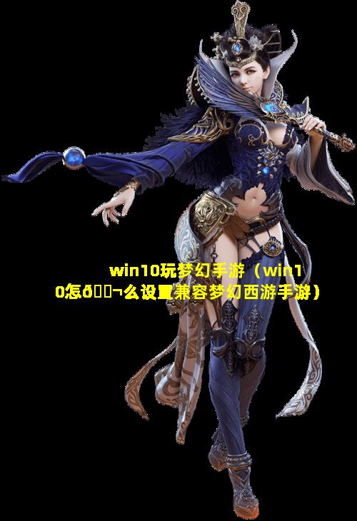 win10玩梦幻手游（win10怎🐬么设置兼容梦幻西游手游）