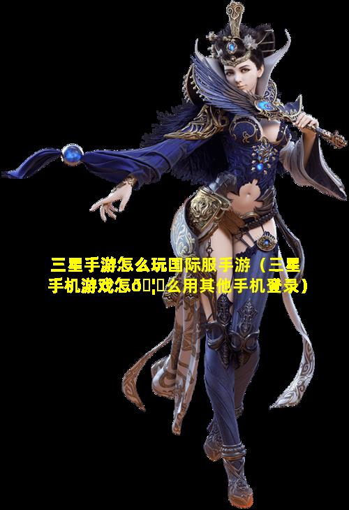 三星手游怎么玩国际服手游（三星手机游戏怎🦈么用其他手机登录）