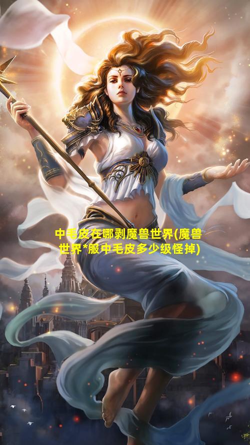 中毛皮在哪剥魔兽世界(魔兽世界*服中毛皮多少级怪掉)