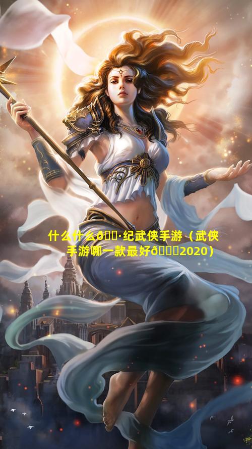 什么什么🌷纪武侠手游（武侠手游哪一款最好🐎2020）