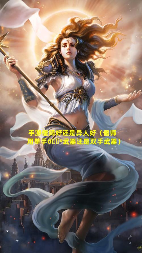 手游偃师好还是异人好（偃师用单手🌺武器还是双手武器）