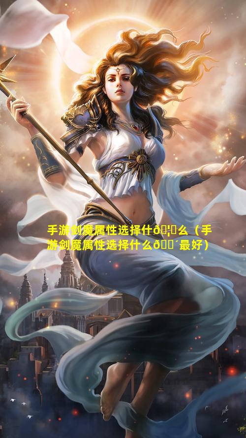 手游剑魔属性选择什🦋么（手游剑魔属性选择什么🐴最好）