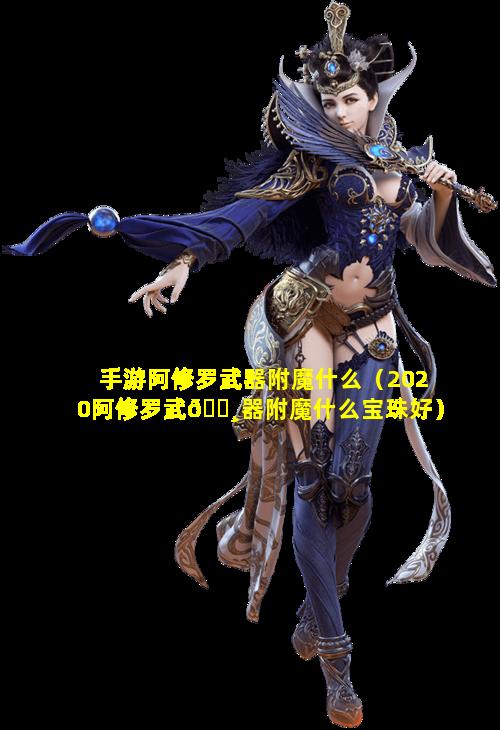 手游阿修罗武器附魔什么（2020阿修罗武🌸器附魔什么宝珠好）