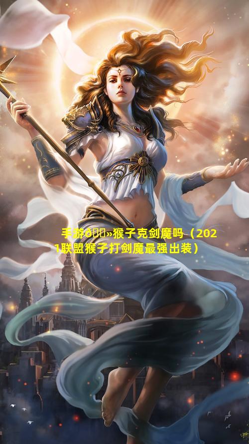 手游🌻猴子克剑魔吗（2021联盟猴子打剑魔最强出装）