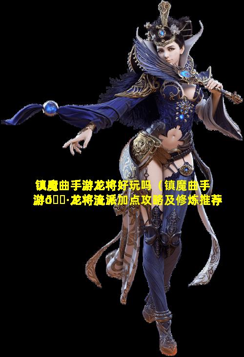 镇魔曲手游龙将好玩吗（镇魔曲手游🌷龙将流派加点攻略及修炼推荐）