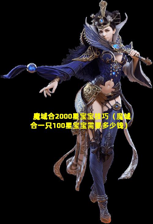 魔域合2000星宝宝技巧（魔域合一只100星宝宝需要多少钱）