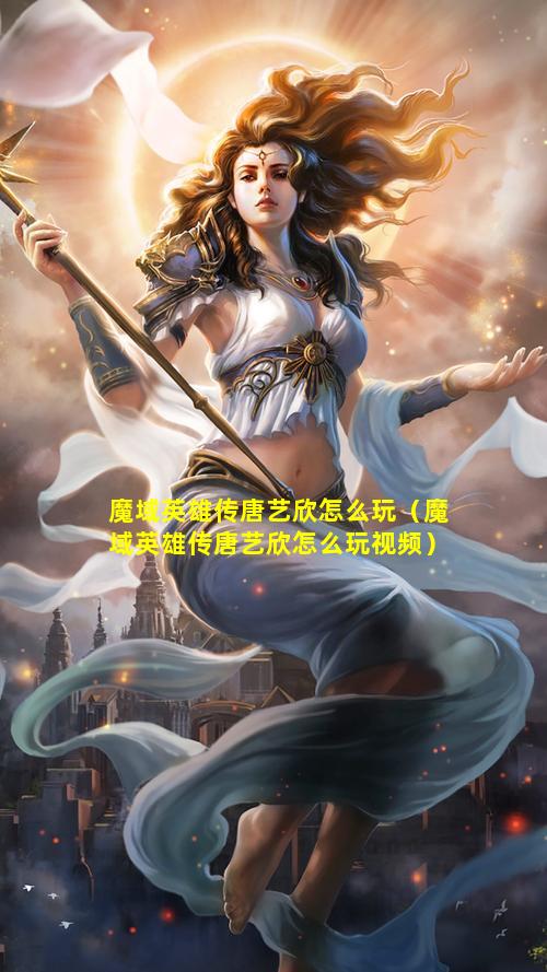 魔域英雄传唐艺欣怎么玩（魔域英雄传唐艺欣怎么玩视频）